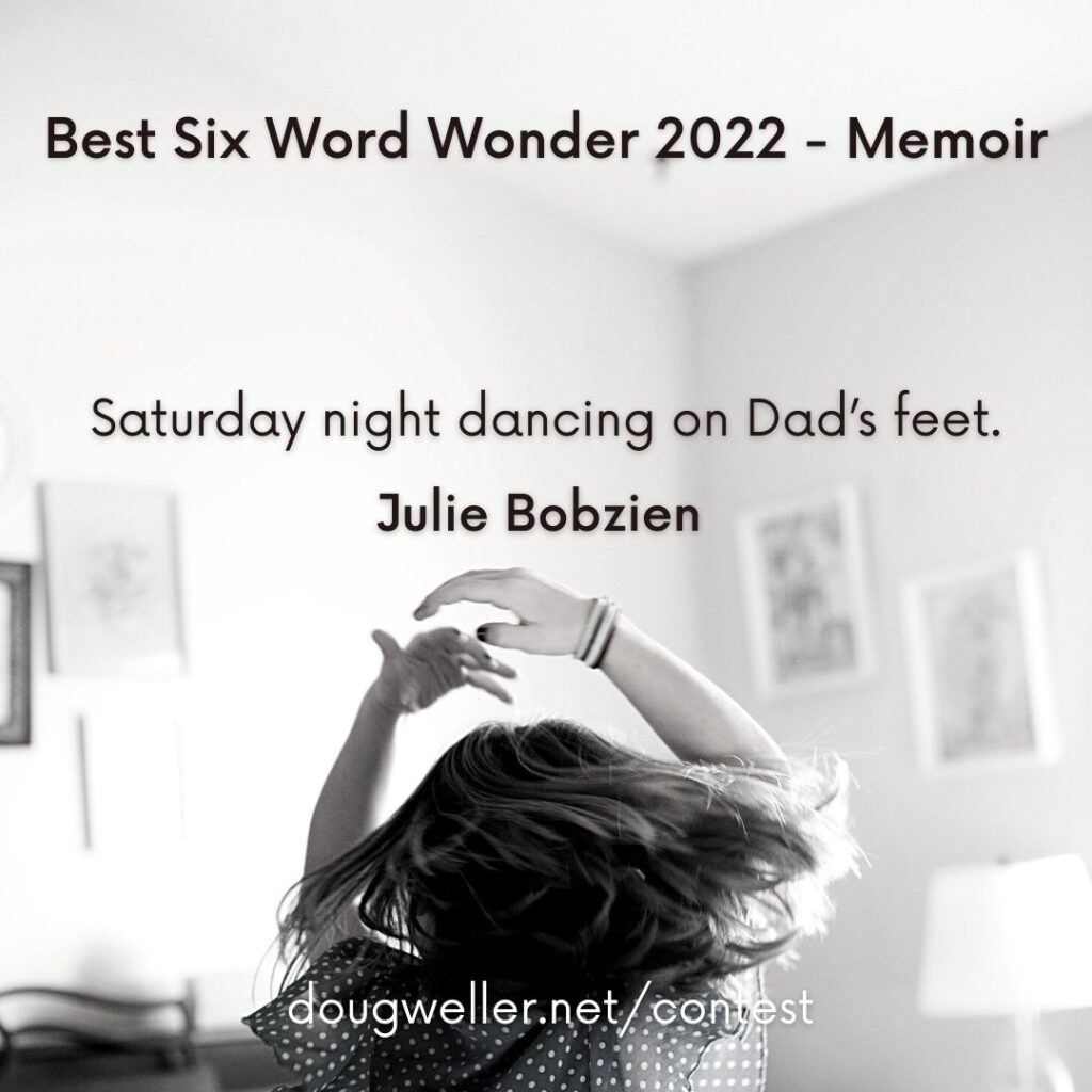 Saturday night dancing on Dad’s feet. Julie Bobzien Best Six Word Wonder 2022 - Memoir  